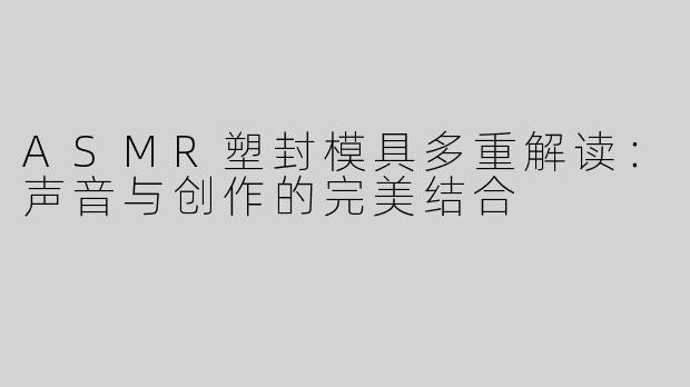 ASMR塑封模具多重解读：声音与创作的完美结合