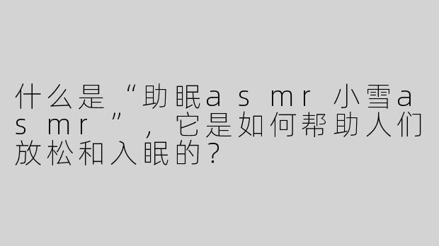 什么是“助眠asmr小雪asmr”，它是如何帮助人们放松和入眠的？
