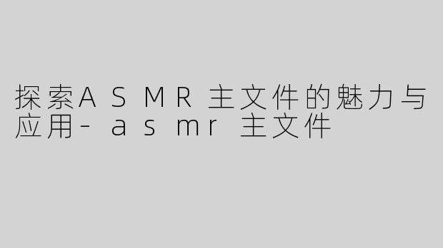 探索ASMR主文件的魅力与应用