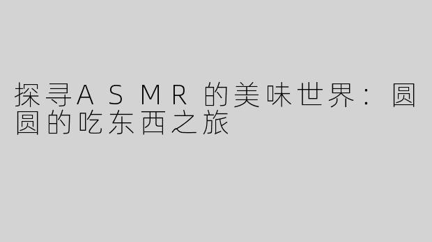 探寻ASMR的美味世界：圆圆的吃东西之旅