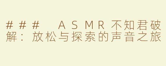 ### ASMR不知君破解：放松与探索的声音之旅