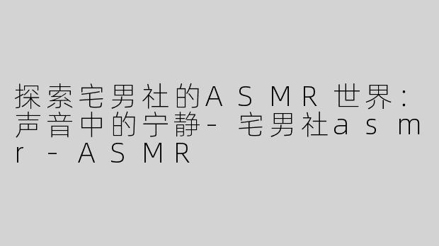 探索宅男社的ASMR世界：声音中的宁静-宅男社asmr-ASMR