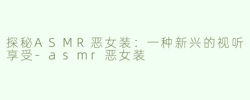 探秘ASMR恶女装：一种新兴的视听享受-asmr恶女装