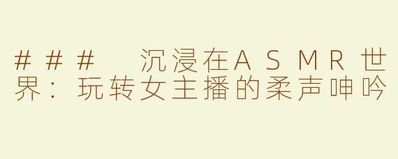 ### 沉浸在ASMR世界：玩转女主播的柔声呻吟