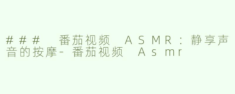 ### 番茄视频 ASMR：静享声音的按摩-番茄视频 Asmr