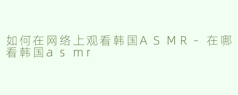 如何在网络上观看韩国ASMR