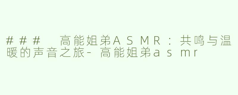 ### 高能姐弟ASMR：共鸣与温暖的声音之旅-高能姐弟asmr