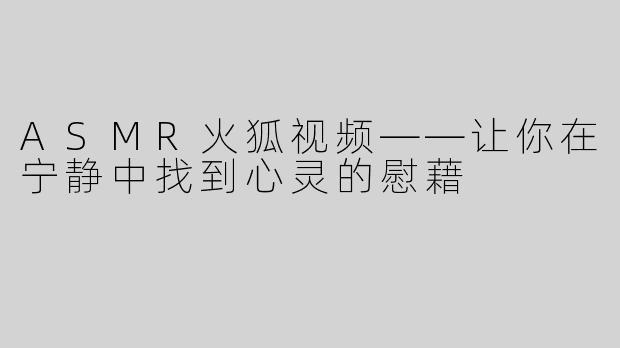 ASMR火狐视频——让你在宁静中找到心灵的慰藉