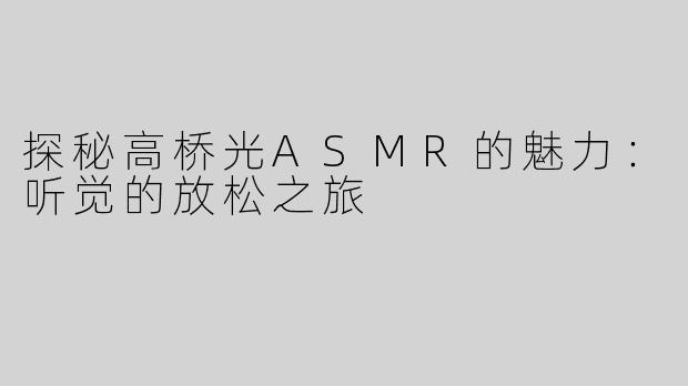 探秘高桥光ASMR的魅力：听觉的放松之旅