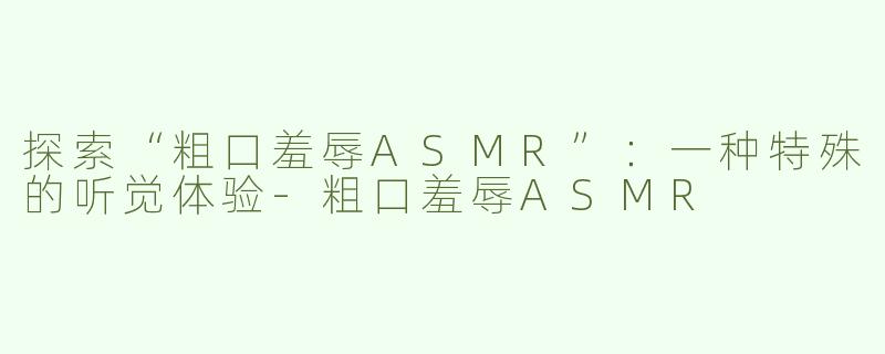探索“粗口羞辱ASMR”：一种特殊的听觉体验-粗口羞辱ASMR