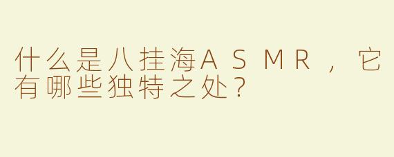 什么是八挂海ASMR，它有哪些独特之处？