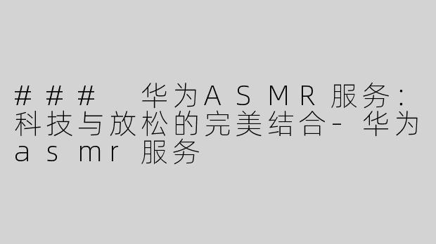### 华为ASMR服务：科技与放松的完美结合-华为asmr服务