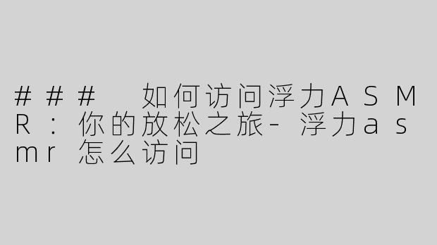 ### 如何访问浮力ASMR：你的放松之旅-浮力asmr怎么访问