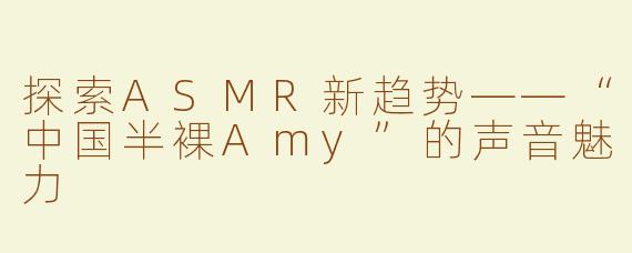 探索ASMR新趋势——“中国半裸Amy”的声音魅力