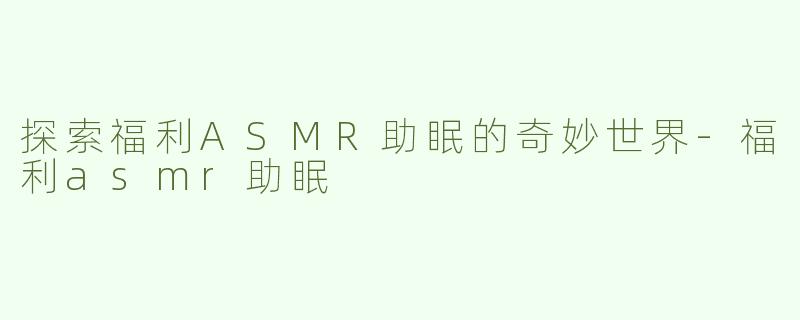 探索福利ASMR助眠的奇妙世界