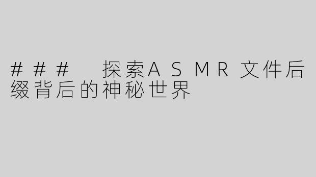 ### 探索ASMR文件后缀背后的神秘世界