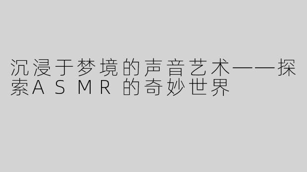 沉浸于梦境的声音艺术——探索ASMR的奇妙世界