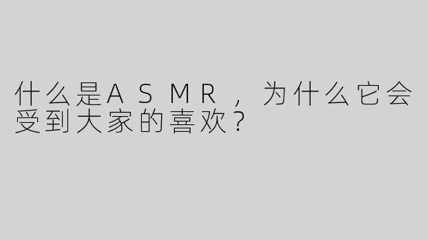 什么是ASMR，为什么它会受到大家的喜欢？