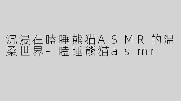 沉浸在瞌睡熊猫ASMR的温柔世界