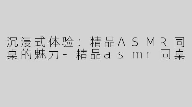 沉浸式体验：精品ASMR同桌的魅力