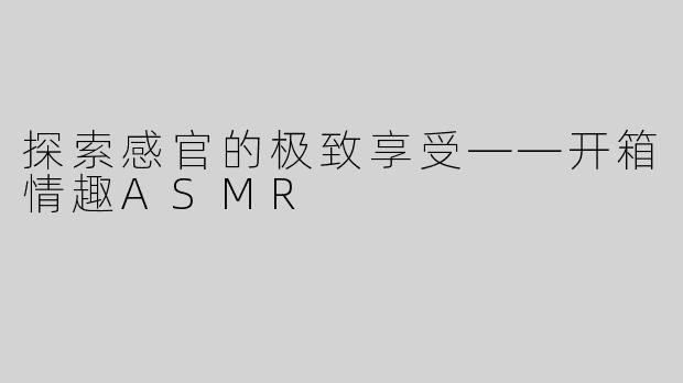 探索感官的极致享受——开箱情趣ASMR