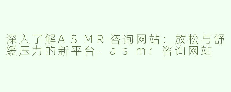 深入了解ASMR咨询网站：放松与舒缓压力的新平台