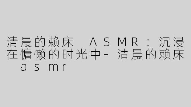 清晨的赖床 ASMR：沉浸在慵懒的时光中-清晨的赖床 asmr