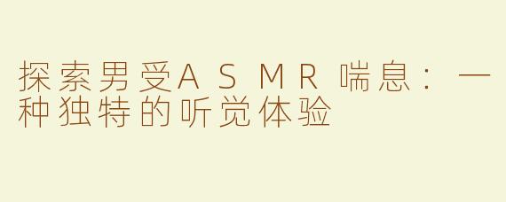 探索男受ASMR喘息：一种独特的听觉体验