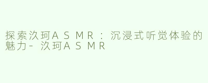 探索汣珂ASMR：沉浸式听觉体验的魅力-汣珂ASMR
