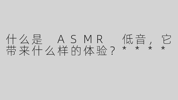 什么是 ASMR 低音，它带来什么样的体验？****