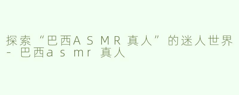 探索“巴西ASMR真人”的迷人世界
