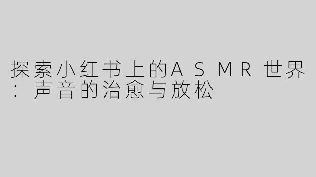探索小红书上的ASMR世界：声音的治愈与放松