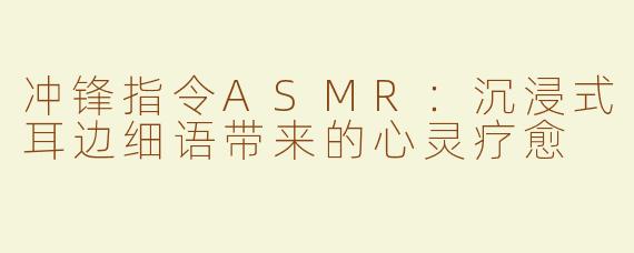 冲锋指令ASMR：沉浸式耳边细语带来的心灵疗愈