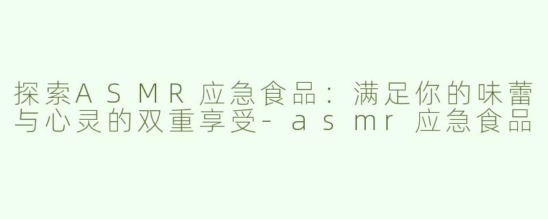 探索ASMR应急食品：满足你的味蕾与心灵的双重享受-asmr应急食品