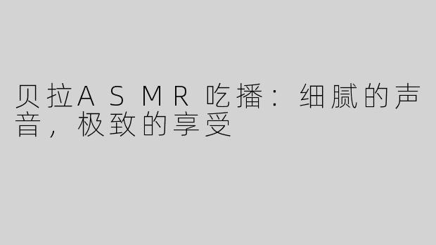 贝拉ASMR吃播：细腻的声音，极致的享受