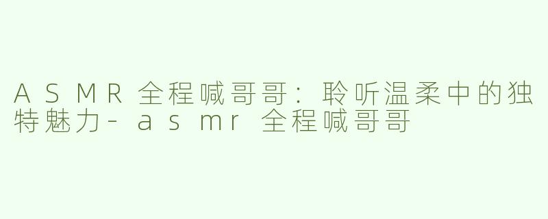 ASMR全程喊哥哥：聆听温柔中的独特魅力-asmr全程喊哥哥