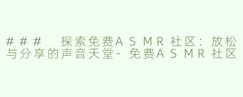 ### 探索免费ASMR社区：放松与分享的声音天堂-免费ASMR社区