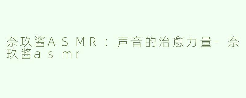 奈玖酱ASMR：声音的治愈力量-奈玖酱asmr