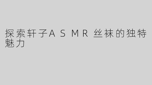 探索轩子ASMR丝袜的独特魅力