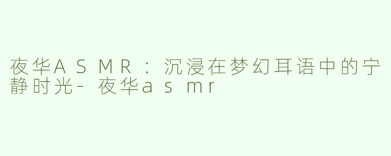 夜华ASMR：沉浸在梦幻耳语中的宁静时光-夜华asmr