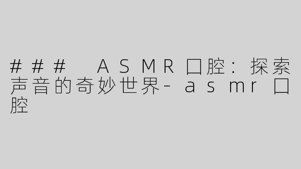 ### ASMR囗腔：探索声音的奇妙世界-asmr囗腔