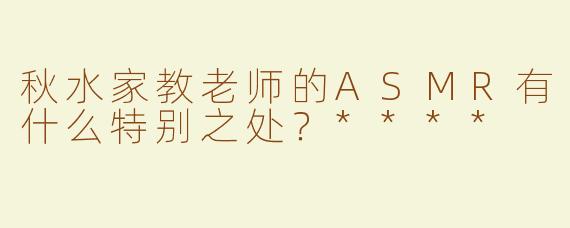秋水家教老师的ASMR有什么特别之处？****