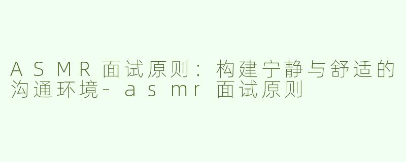 ASMR面试原则：构建宁静与舒适的沟通环境-asmr面试原则