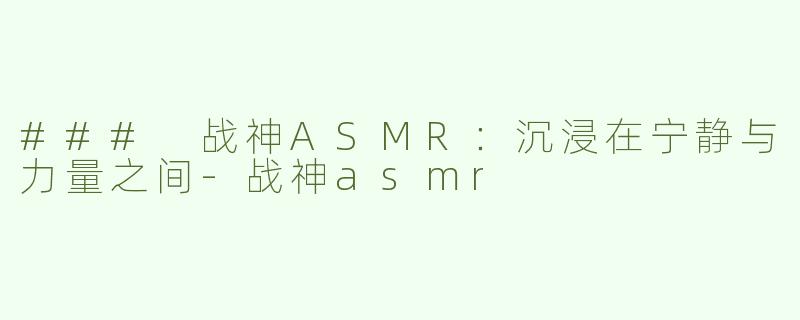 ### 战神ASMR：沉浸在宁静与力量之间-战神asmr