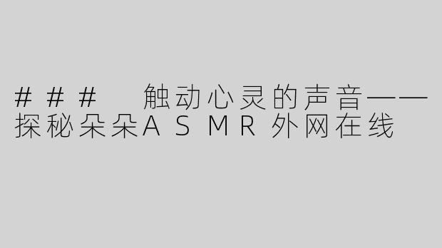 ### 触动心灵的声音——探秘朵朵ASMR外网在线