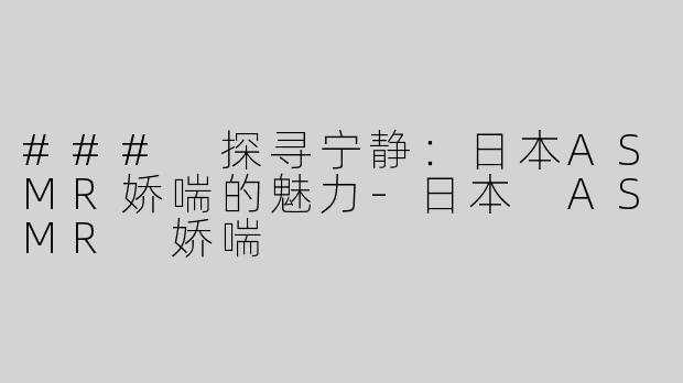 ### 探寻宁静：日本ASMR娇喘的魅力-日本 ASMR 娇喘