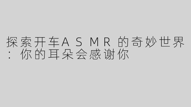 探索开车ASMR的奇妙世界：你的耳朵会感谢你