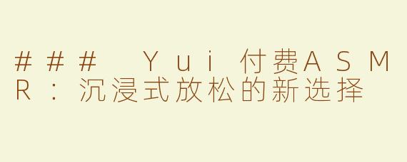 ### Yui付费ASMR：沉浸式放松的新选择