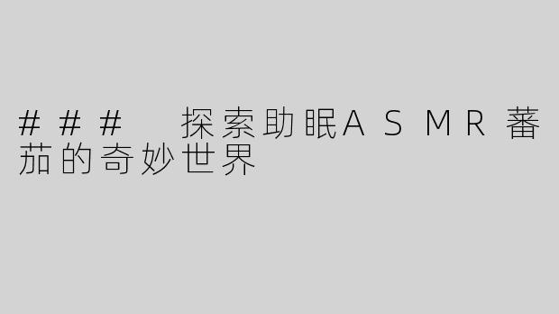 ### 探索助眠ASMR蕃茄的奇妙世界