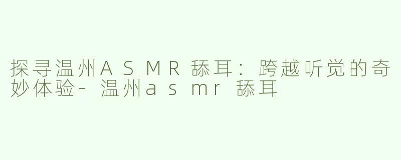 探寻温州ASMR舔耳：跨越听觉的奇妙体验